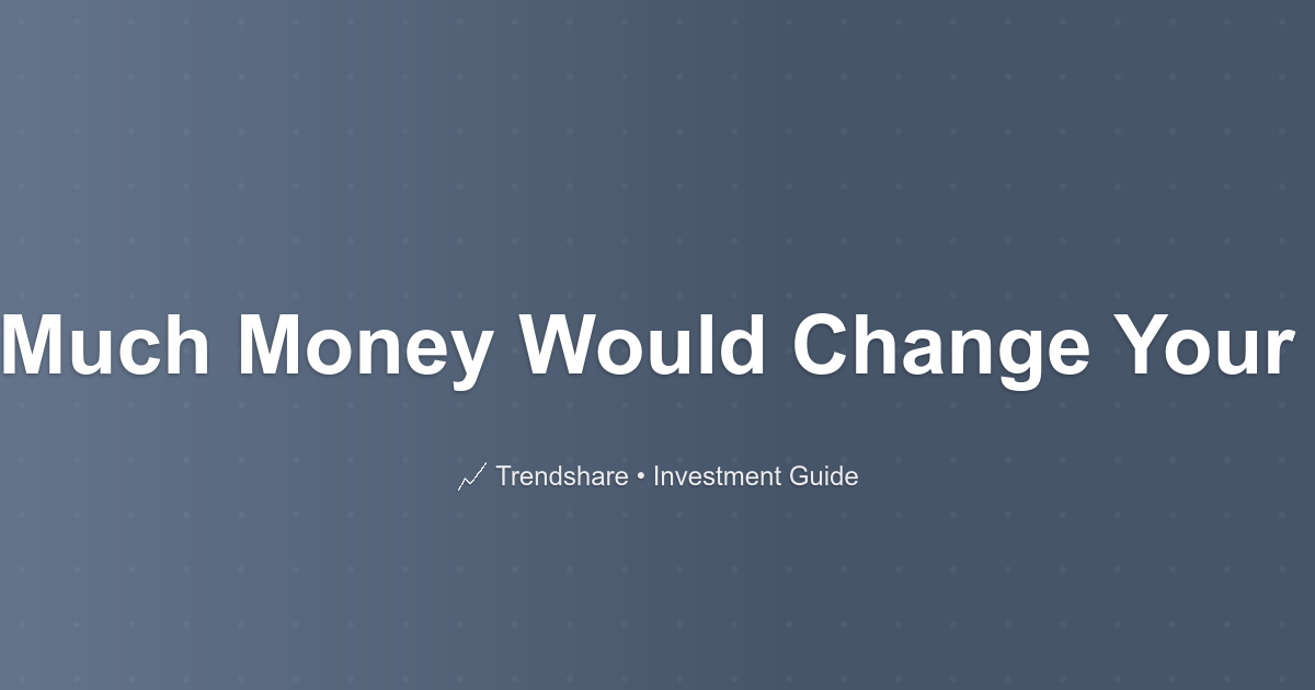 How Much Money Would Change Your Life? - Investment Guide